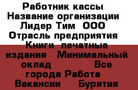 Работник кассы › Название организации ­ Лидер Тим, ООО › Отрасль предприятия ­ Книги, печатные издания › Минимальный оклад ­ 26 000 - Все города Работа » Вакансии   . Бурятия респ.